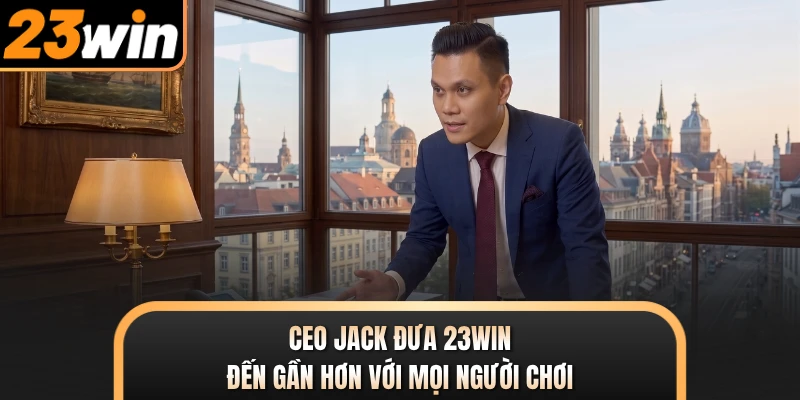 CEO JACK đưa 23WIN đến gần hơn với mọi người chơi