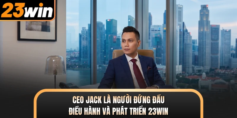 CEO JACK là người đứng đầu điều hành và phát triển 23WIN