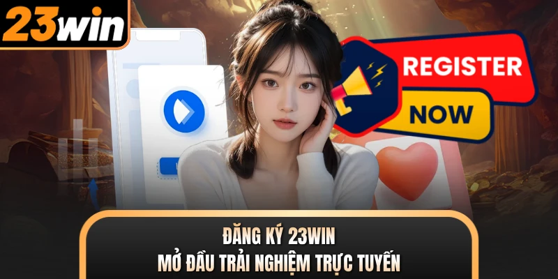 Đăng ký 23WIN mở đầu trải nghiệm trực tuyến