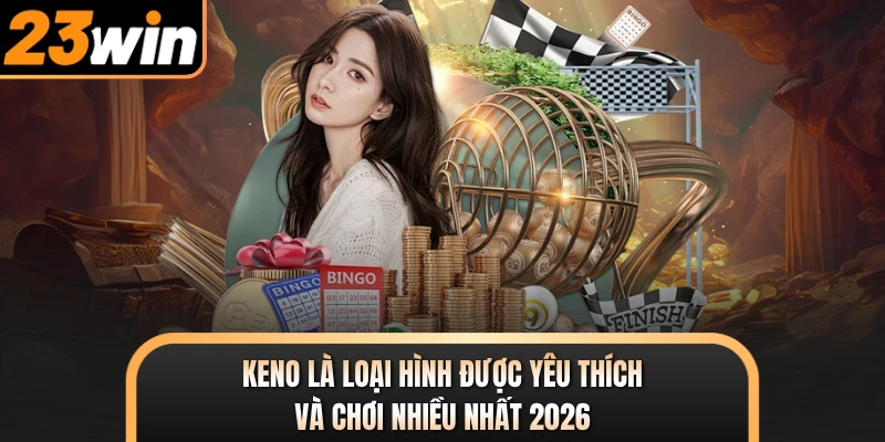 Keno là loại hình được yêu thích và chơi nhiều nhất 2026