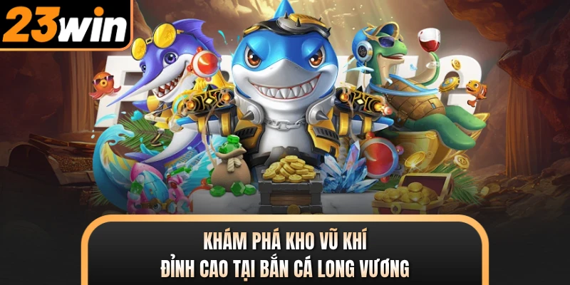 Khám phá kho vũ khí đỉnh cao tại bắn cá long vương