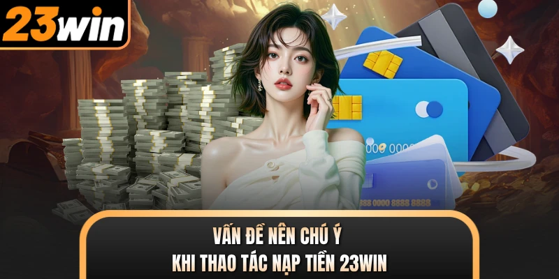 Vấn đề nên chú ý khi thao tác nạp tiền 23WIN